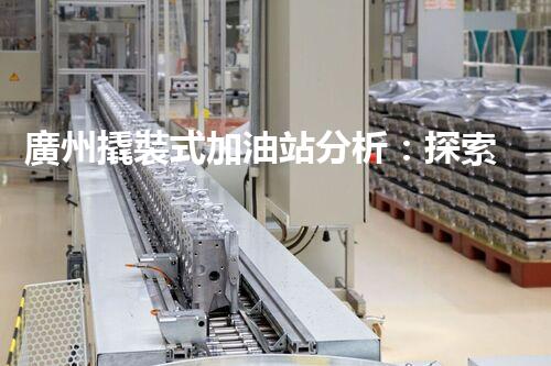廣州撬裝式加油站分析：探索數(shù)據背后的秘密！